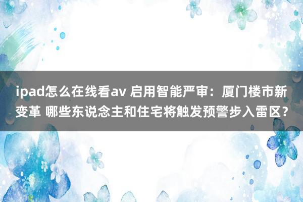 ipad怎么在线看av 启用智能严审：厦门楼市新变革 哪些东说念主和住宅将触发预警步入雷区？