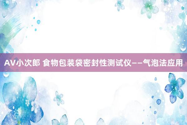 AV小次郎 食物包装袋密封性测试仪——气泡法应用