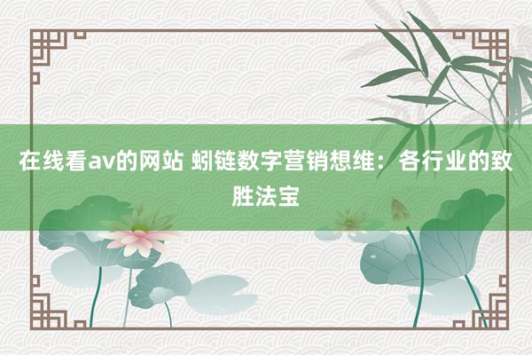 在线看av的网站 蚓链数字营销想维：各行业的致胜法宝