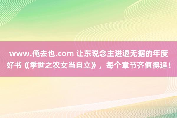 www.俺去也.com 让东说念主进退无据的年度好书《季世之农女当自立》，每个章节齐值得追！