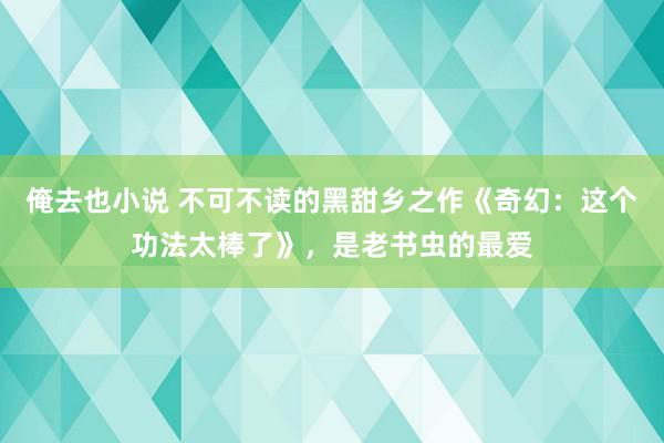 俺去也小说 不可不读的黑甜乡之作《奇幻：这个功法太棒了》，是老书虫的最爱