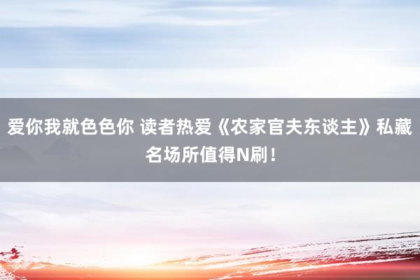 爱你我就色色你 读者热爱《农家官夫东谈主》私藏名场所值得N刷！