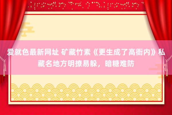 爱就色最新网址 矿藏竹素《更生成了高衙内》私藏名地方明撩易躲，暗糖难防