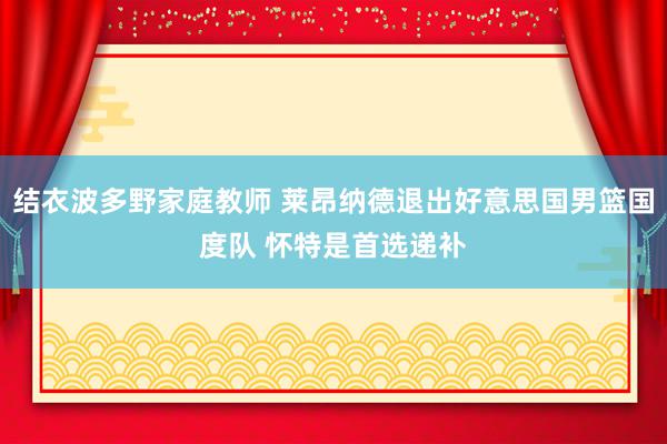 结衣波多野家庭教师 莱昂纳德退出好意思国男篮国度队 怀特是首选递补