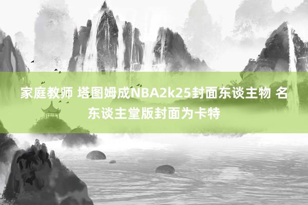 家庭教师 塔图姆成NBA2k25封面东谈主物 名东谈主堂版封面为卡特