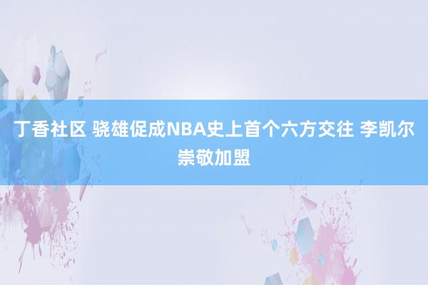 丁香社区 骁雄促成NBA史上首个六方交往 李凯尔崇敬加盟