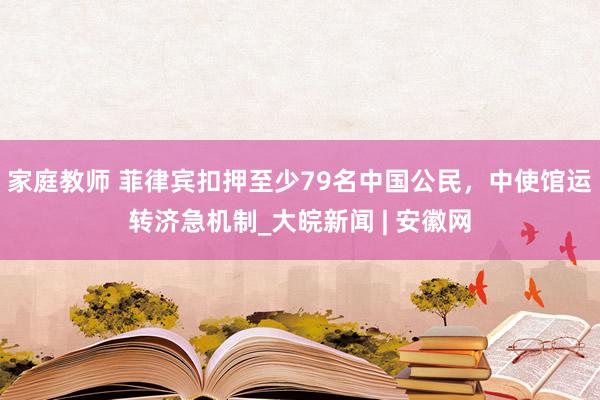 家庭教师 菲律宾扣押至少79名中国公民，中使馆运转济急机制_大皖新闻 | 安徽网