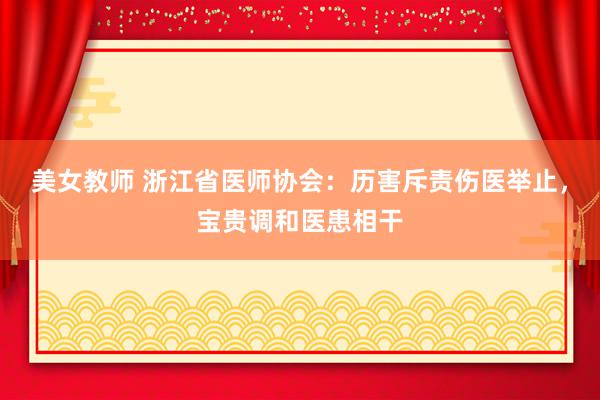 美女教师 浙江省医师协会：历害斥责伤医举止，宝贵调和医患相干