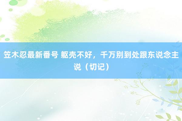 笠木忍最新番号 躯壳不好，千万别到处跟东说念主说（切记）