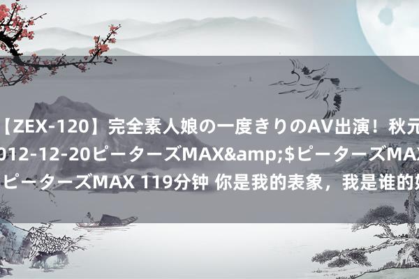 【ZEX-120】完全素人娘の一度きりのAV出演！秋元奈美</a>2012-12-20ピーターズMAX&$ピーターズMAX 119分钟 你是我的表象，我是谁的好意思景过客?