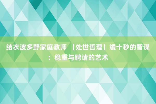 结衣波多野家庭教师 【处世哲理】缓十秒的智谋：稳重与聘请的艺术