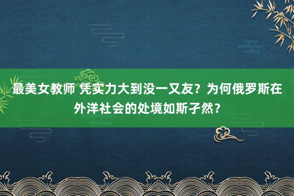 最美女教师 凭实力大到没一又友？为何俄罗斯在外洋社会的处境如斯孑然？