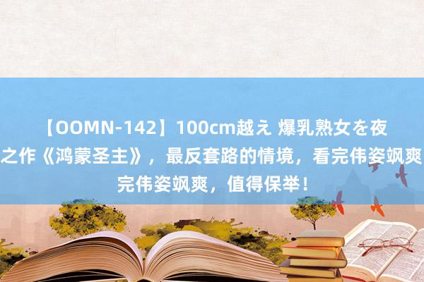 【OOMN-142】100cm越え 爆乳熟女を夜這う！ 畅销之作《鸿蒙圣主》，最反套路的情境，看完伟姿飒爽，值得保举！