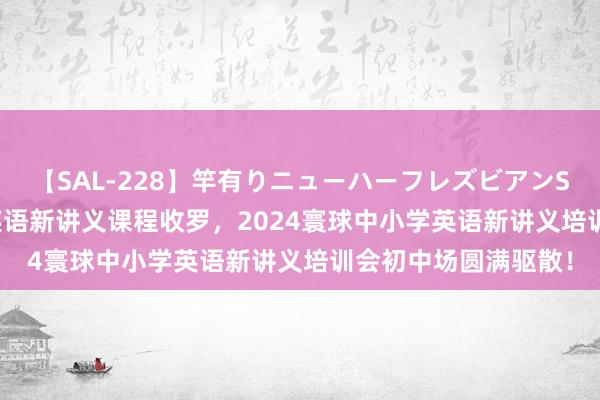 【SAL-228】竿有りニューハーフレズビアンSEX1125分 高质料英语新讲义课程收罗，2024寰球中小学英语新讲义培训会初中场圆满驱散！