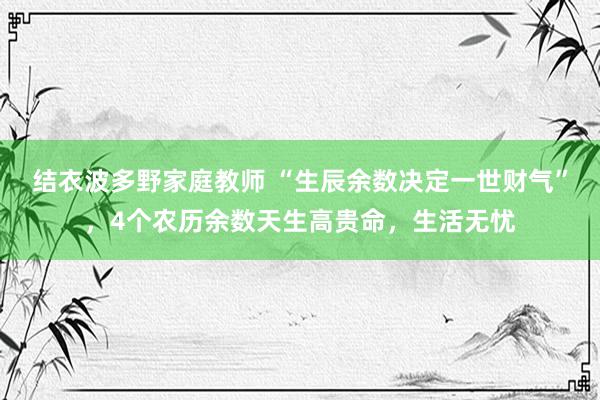 结衣波多野家庭教师 “生辰余数决定一世财气”，4个农历余数天生高贵命，生活无忧