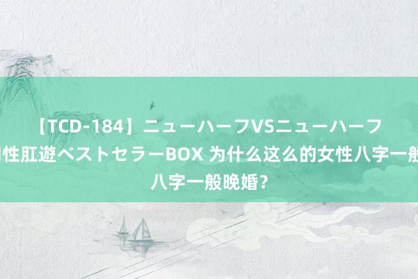 【TCD-184】ニューハーフVSニューハーフ 不純同性肛遊ベストセラーBOX 为什么这么的女性八字一般晚婚？