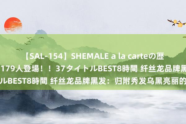 【SAL-154】SHEMALE a la carteの歴史 2 2011～2013 国内作品179人登場！！37タイトルBEST8時間 纤丝龙品牌黑发：归附秀发乌黑亮丽的诀要