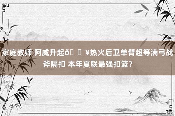 家庭教师 阿威升起🔥热火后卫单臂超等满弓战斧隔扣 本年夏联最强扣篮？