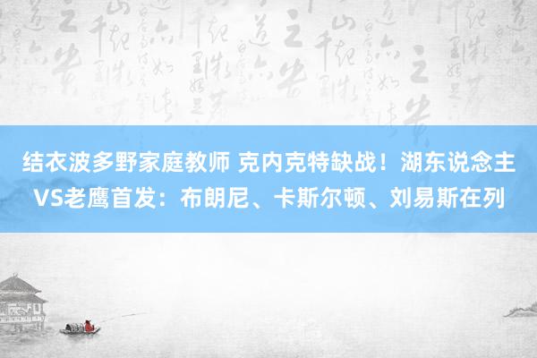 结衣波多野家庭教师 克内克特缺战！湖东说念主VS老鹰首发：布朗尼、卡斯尔顿、刘易斯在列