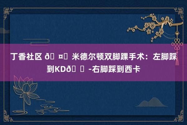 丁香社区 🤕米德尔顿双脚踝手术：左脚踩到KD😭右脚踩到西卡