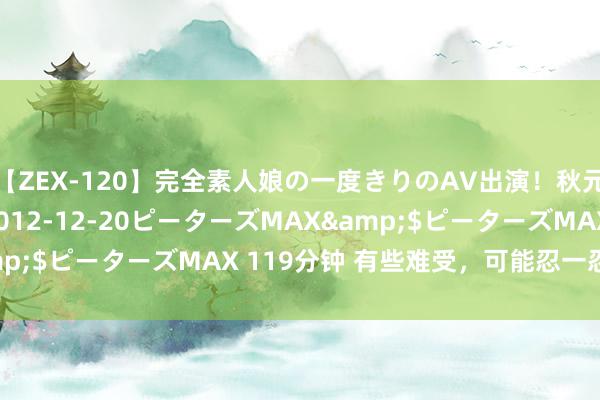 【ZEX-120】完全素人娘の一度きりのAV出演！秋元奈美</a>2012-12-20ピーターズMAX&$ピーターズMAX 119分钟 有些难受，可能忍一忍就以前了