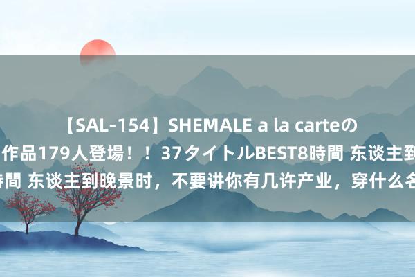 【SAL-154】SHEMALE a la carteの歴史 2 2011～2013 国内作品179人登場！！37タイトルBEST8時間 东谈主到晚景时，不要讲你有几许产业，穿什么名牌，自若几许显贵