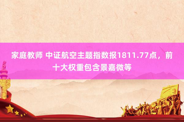 家庭教师 中证航空主题指数报1811.77点，前十大权重包含景嘉微等