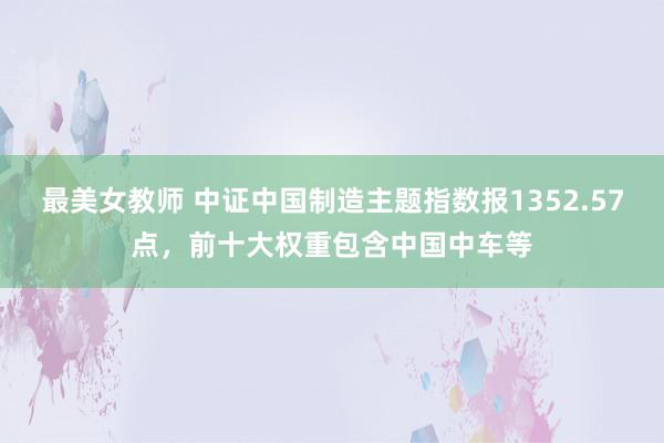 最美女教师 中证中国制造主题指数报1352.57点，前十大权重包含中国中车等