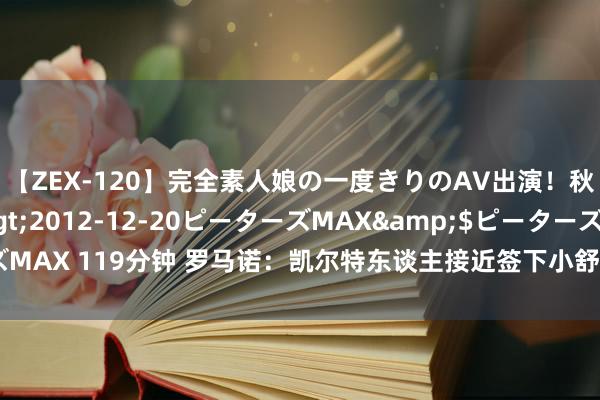 【ZEX-120】完全素人娘の一度きりのAV出演！秋元奈美</a>2012-12-20ピーターズMAX&$ピーターズMAX 119分钟 罗马诺：凯尔特东谈主接近签下小舒梅切尔，最终细节正在笃定中