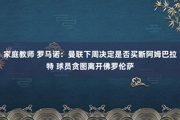 家庭教师 罗马诺：曼联下周决定是否买断阿姆巴拉特 球员贪图离开佛罗伦萨