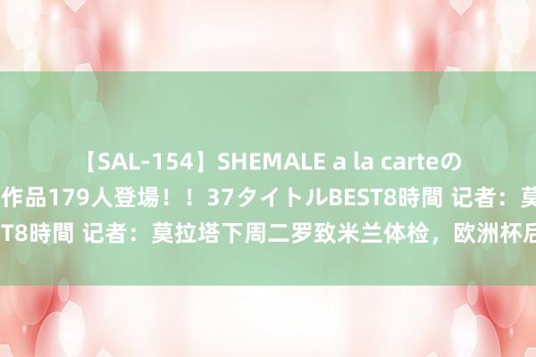 【SAL-154】SHEMALE a la carteの歴史 2 2011～2013 国内作品179人登場！！37タイトルBEST8時間 记者：莫拉塔下周二罗致米兰体检，欧洲杯后就将加盟米兰