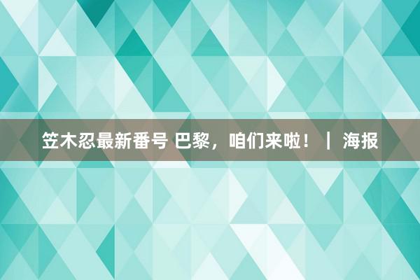 笠木忍最新番号 巴黎，咱们来啦！｜ 海报