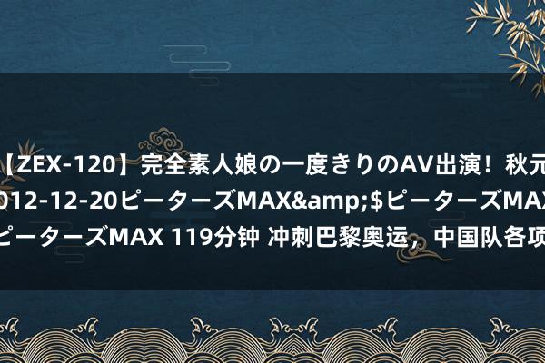 【ZEX-120】完全素人娘の一度きりのAV出演！秋元奈美</a>2012-12-20ピーターズMAX&$ピーターズMAX 119分钟 冲刺巴黎奥运，中国队各项目看点在哪儿？