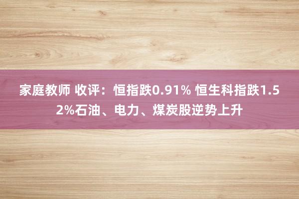 家庭教师 收评：恒指跌0.91% 恒生科指跌1.52%石油、电力、煤炭股逆势上升