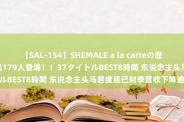 【SAL-154】SHEMALE a la carteの歴史 2 2011～2013 国内作品179人登場！！37タイトルBEST8時間 东说念主头马君度底已财季营收下降逾15%