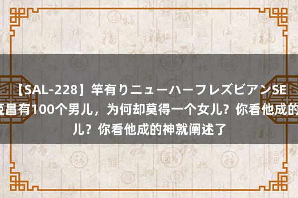 【SAL-228】竿有りニューハーフレズビアンSEX1125分 姬昌有100个男儿，为何却莫得一个女儿？你看他成的神就阐述了