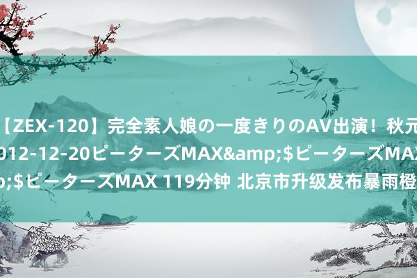 【ZEX-120】完全素人娘の一度きりのAV出演！秋元奈美</a>2012-12-20ピーターズMAX&$ピーターズMAX 119分钟 北京市升级发布暴雨橙色预警信号