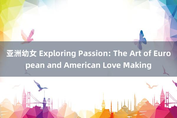 亚洲幼女 Exploring Passion: The Art of European and American Love Making