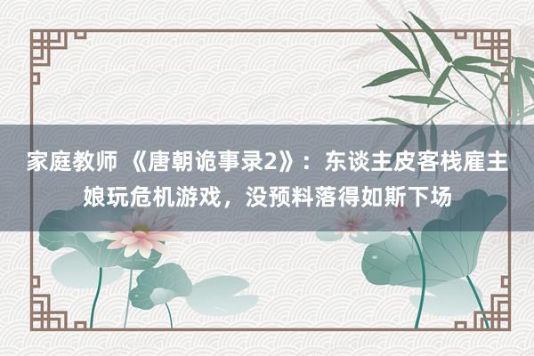 家庭教师 《唐朝诡事录2》：东谈主皮客栈雇主娘玩危机游戏，没预料落得如斯下场