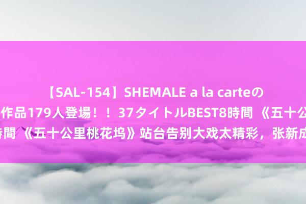 【SAL-154】SHEMALE a la carteの歴史 2 2011～2013 国内作品179人登場！！37タイトルBEST8時間 《五十公里桃花坞》站台告别大戏太精彩，张新成宋丹丹演绎忘年恋