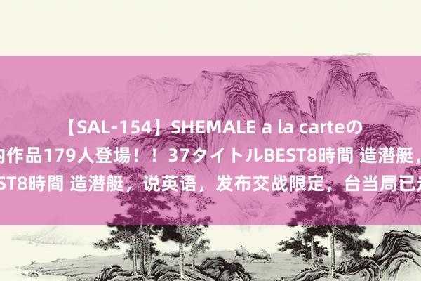 【SAL-154】SHEMALE a la carteの歴史 2 2011～2013 国内作品179人登場！！37タイトルBEST8時間 造潜艇，说英语，发布交战限定，台当局已走上一条末路！