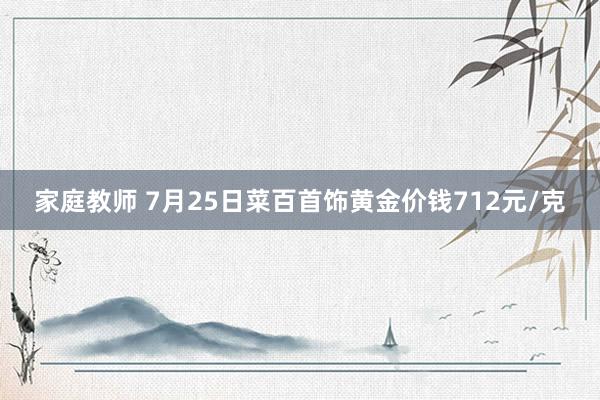 家庭教师 7月25日菜百首饰黄金价钱712元/克