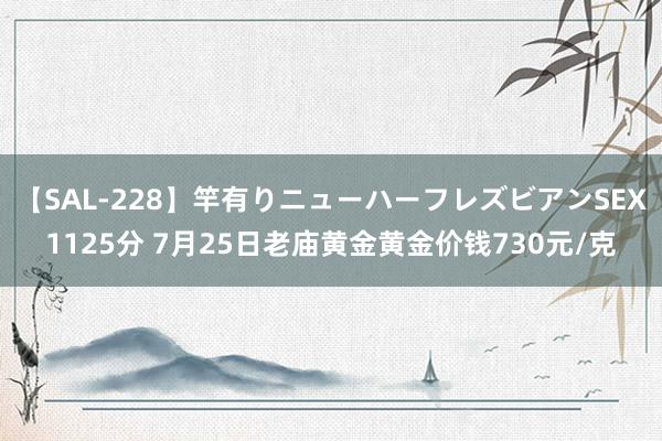 【SAL-228】竿有りニューハーフレズビアンSEX1125分 7月25日老庙黄金黄金价钱730元/克