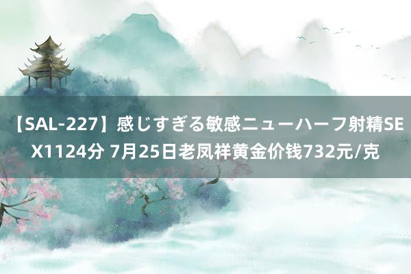 【SAL-227】感じすぎる敏感ニューハーフ射精SEX1124分 7月25日老凤祥黄金价钱732元/克