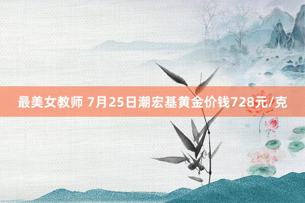 最美女教师 7月25日潮宏基黄金价钱728元/克