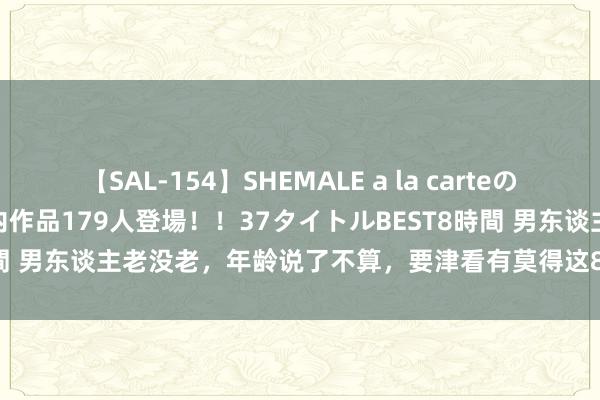 【SAL-154】SHEMALE a la carteの歴史 2 2011～2013 国内作品179人登場！！37タイトルBEST8時間 男东谈主老没老，年龄说了不算，要津看有莫得这8个发扬！请对号入座