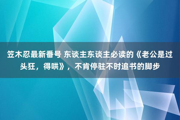 笠木忍最新番号 东谈主东谈主必读的《老公是过头狂，得哄》，不肯停驻不时追书的脚步