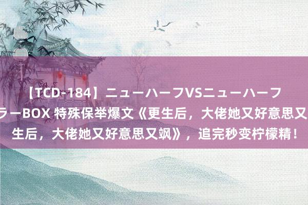 【TCD-184】ニューハーフVSニューハーフ 不純同性肛遊ベストセラーBOX 特殊保举爆文《更生后，大佬她又好意思又飒》，追完秒变柠檬精！