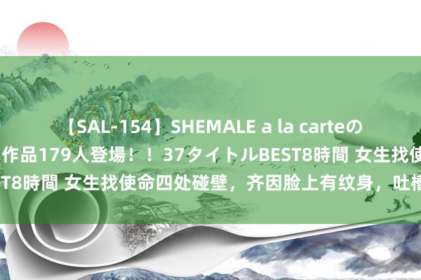 【SAL-154】SHEMALE a la carteの歴史 2 2011～2013 国内作品179人登場！！37タイトルBEST8時間 女生找使命四处碰壁，齐因脸上有纹身，吐槽口试官报怨她