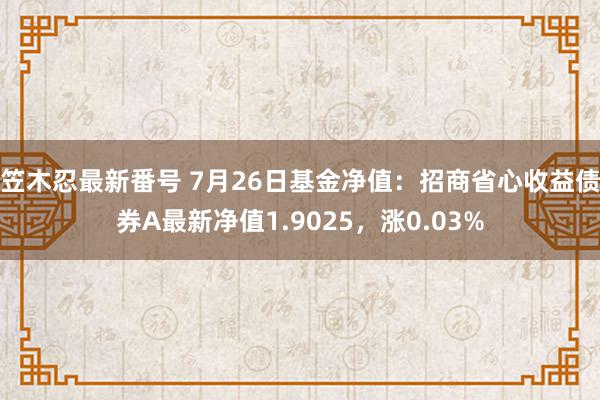 笠木忍最新番号 7月26日基金净值：招商省心收益债券A最新净值1.9025，涨0.03%